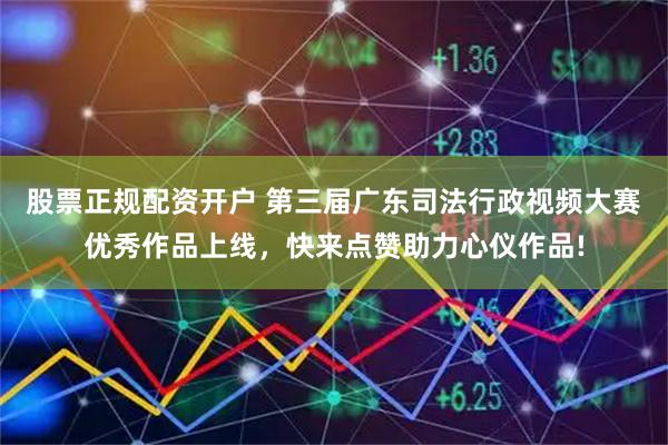 股票正规配资开户 第三届广东司法行政视频大赛优秀作品上线，快来点赞助力心仪作品!
