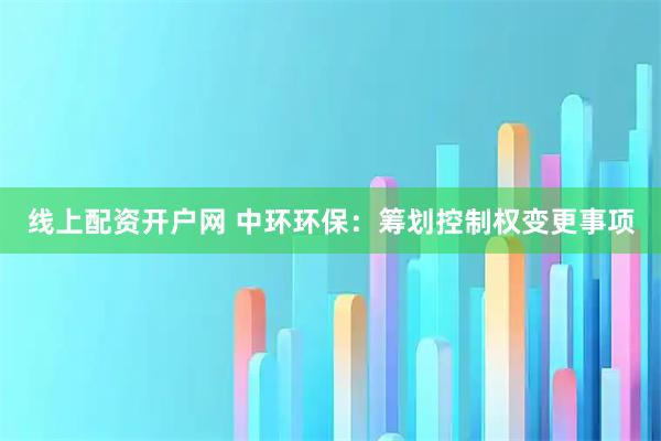 线上配资开户网 中环环保：筹划控制权变更事项