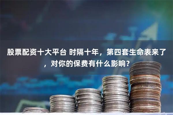 股票配资十大平台 时隔十年，第四套生命表来了，对你的保费有什么影响？