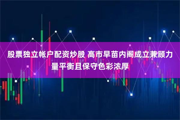 股票独立帐户配资炒股 高市早苗内阁成立　兼顾力量平衡且保守色彩浓厚