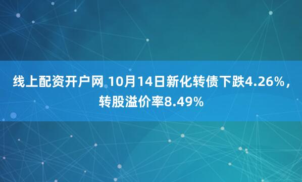 线上配资开户网 10月14日新化转债下跌4.26%，转股溢价率8.49%