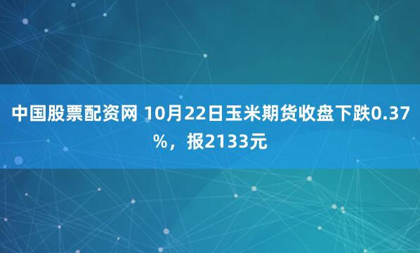 中国股票配资网 10月22日玉米期货收盘下跌0.37%，报2133元