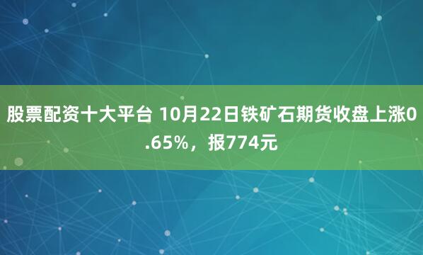 股票配资十大平台 10月22日铁矿石期货收盘上涨0.65%，报774元