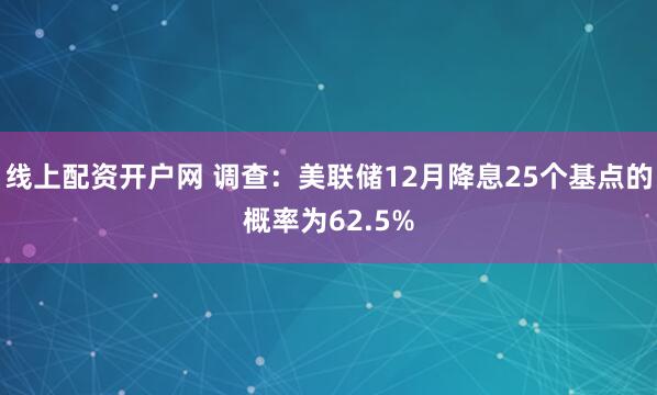 线上配资开户网 调查：美联储12月降息25个基点的概率为62.5%