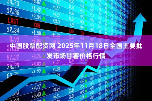 中国股票配资网 2025年11月18日全国主要批发市场甘薯价格行情