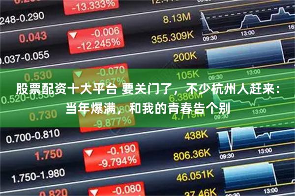 股票配资十大平台 要关门了，不少杭州人赶来：当年爆满，和我的青春告个别