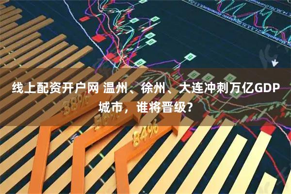 线上配资开户网 温州、徐州、大连冲刺万亿GDP城市，谁将晋级？