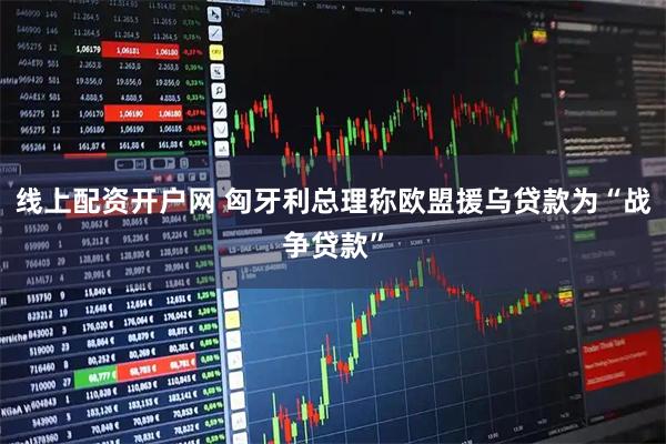 线上配资开户网 匈牙利总理称欧盟援乌贷款为“战争贷款”